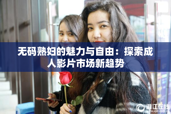 无码熟妇的魅力与自由：探索成人影片市场新趋势