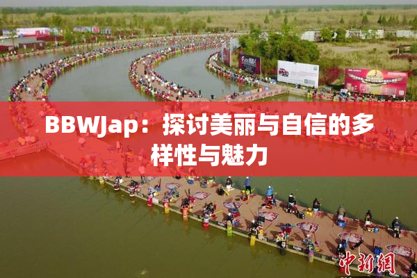BBWJap：探讨美丽与自信的多样性与魅力