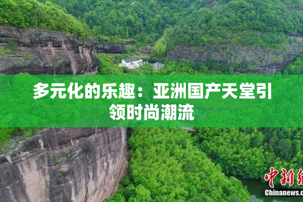 多元化的乐趣：亚洲国产天堂引领时尚潮流