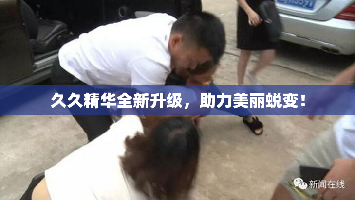 久久精华全新升级，助力美丽蜕变！