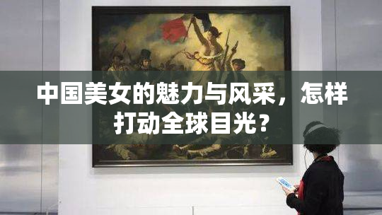 中国美女的魅力与风采，怎样打动全球目光？
