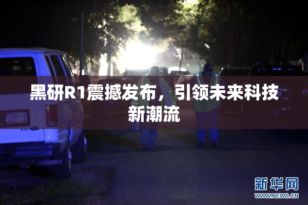 黑研R1震撼发布，引领未来科技新潮流