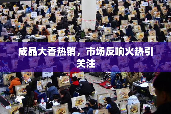 成品大香热销，市场反响火热引关注