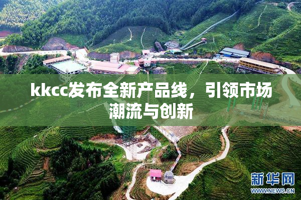 kkcc发布全新产品线，引领市场潮流与创新