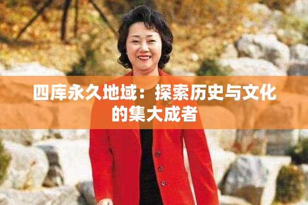 四库永久地域：探索历史与文化的集大成者