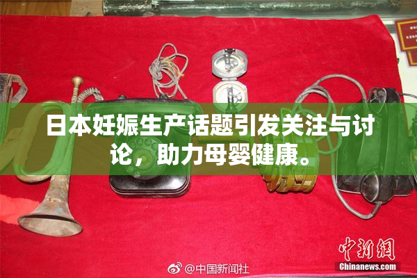 日本妊娠生产话题引发关注与讨论，助力母婴健康。