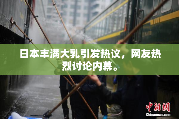 日本丰满大乳引发热议，网友热烈讨论内幕。