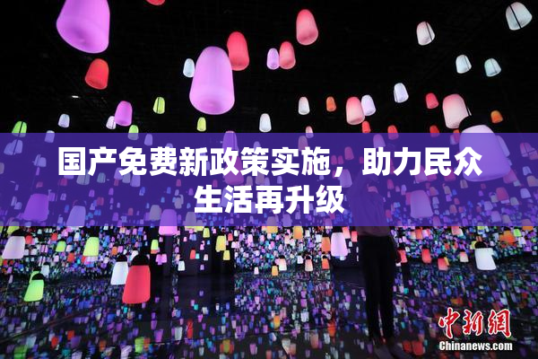 国产免费新政策实施，助力民众生活再升级