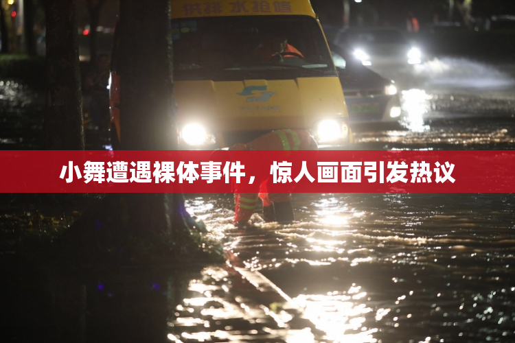 小舞遭遇裸体事件，惊人画面引发热议