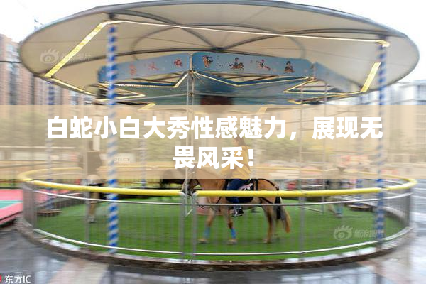白蛇小白大秀性感魅力，展现无畏风采！