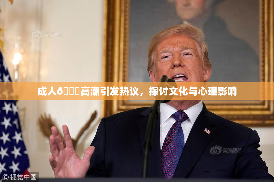 成人🔞高潮引发热议，探讨文化与心理影响