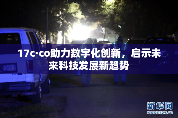 17c·co助力数字化创新，启示未来科技发展新趋势