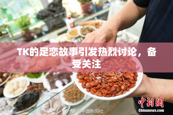 TK的足恋故事引发热烈讨论，备受关注