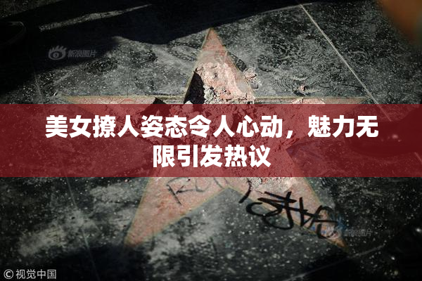 美女撩人姿态令人心动，魅力无限引发热议