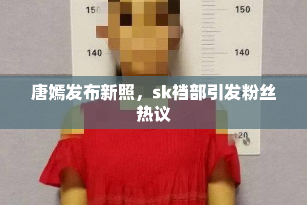 唐嫣发布新照，sk裆部引发粉丝热议