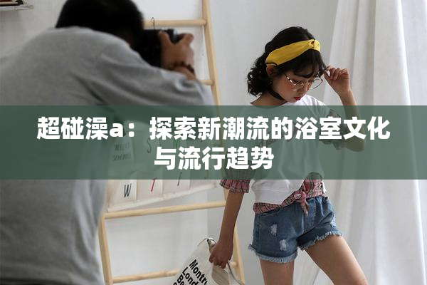 超碰澡a：探索新潮流的浴室文化与流行趋势