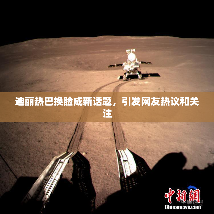 迪丽热巴换脸成新话题，引发网友热议和关注
