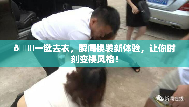 🔞一键去衣，瞬间换装新体验，让你时刻变换风格！