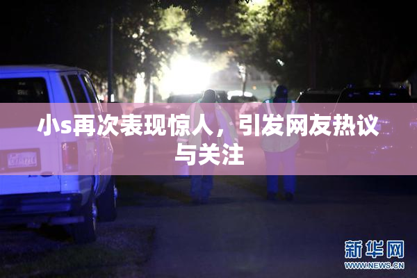 小s再次表现惊人，引发网友热议与关注