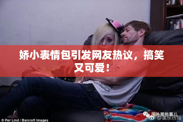 娇小表情包引发网友热议，搞笑又可爱！