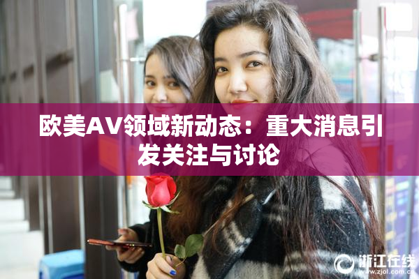 欧美AV领域新动态：重大消息引发关注与讨论