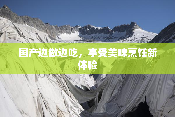 国产边做边吃，享受美味烹饪新体验