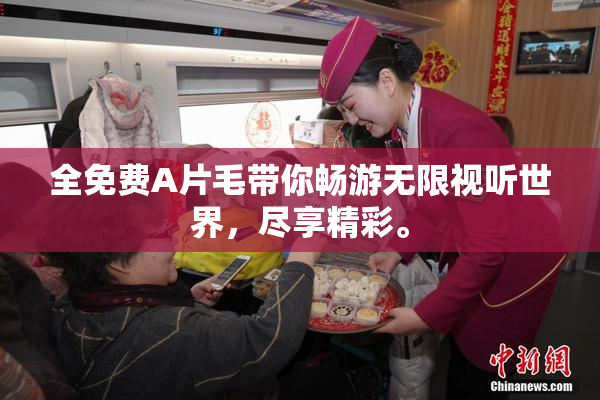 全免费A片毛带你畅游无限视听世界，尽享精彩。