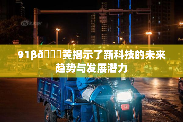 91β🔞黄揭示了新科技的未来趋势与发展潜力