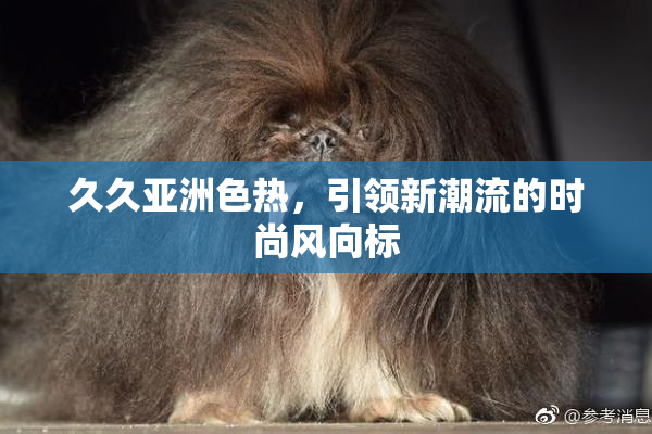 久久亚洲色热，引领新潮流的时尚风向标