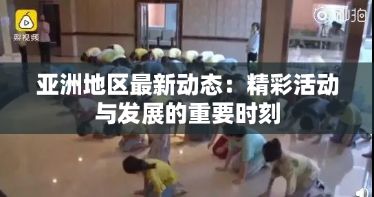 亚洲地区最新动态：精彩活动与发展的重要时刻