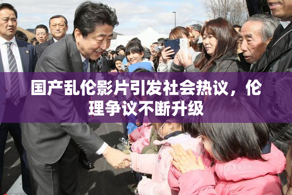 国产乱伦影片引发社会热议，伦理争议不断升级