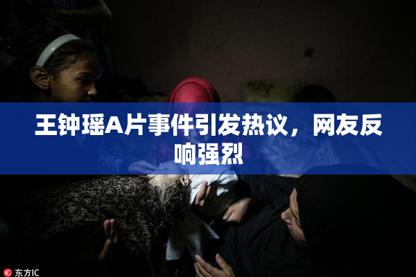 王钟瑶A片事件引发热议，网友反响强烈