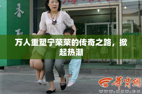 万人重塑宁荣荣的传奇之路，掀起热潮