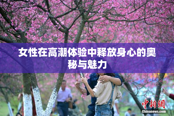 女性在高潮体验中释放身心的奥秘与魅力