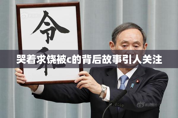 哭着求饶被c的背后故事引人关注