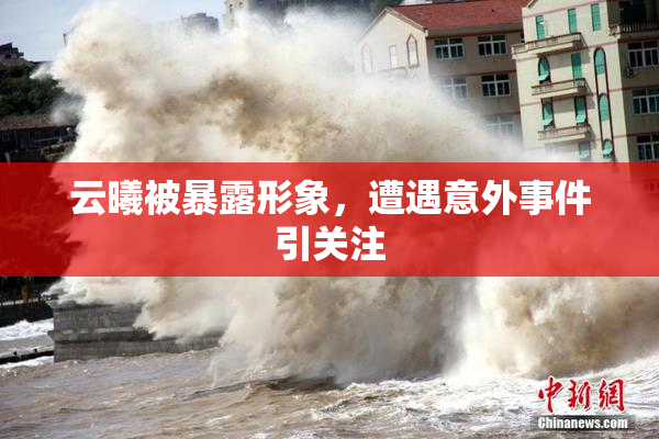 云曦被暴露形象，遭遇意外事件引关注
