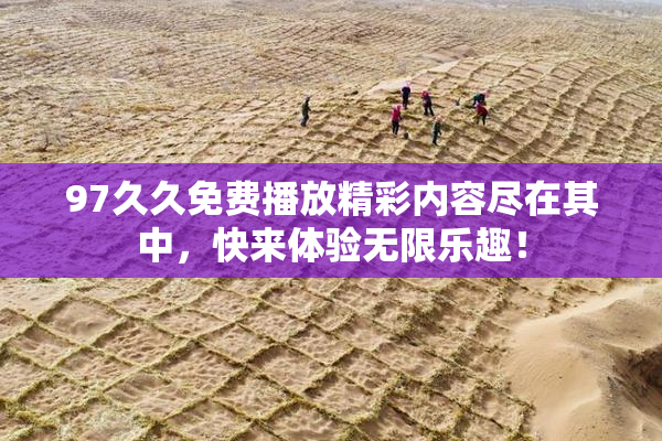 97久久免费播放精彩内容尽在其中，快来体验无限乐趣！