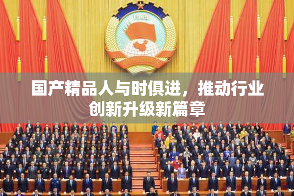 国产精品人与时俱进，推动行业创新升级新篇章