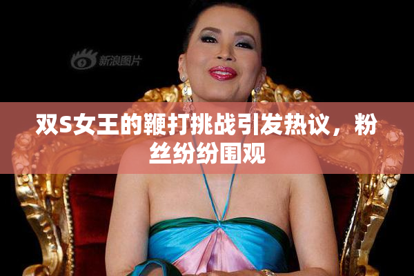 双S女王的鞭打挑战引发热议，粉丝纷纷围观