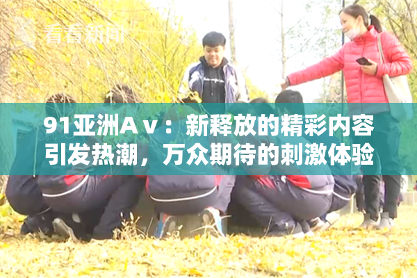 91亚洲Aⅴ：新释放的精彩内容引发热潮，万众期待的刺激体验再升级！