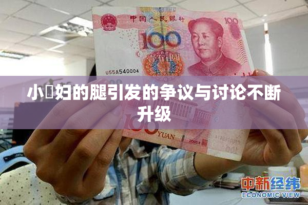 小婬妇的腿引发的争议与讨论不断升级