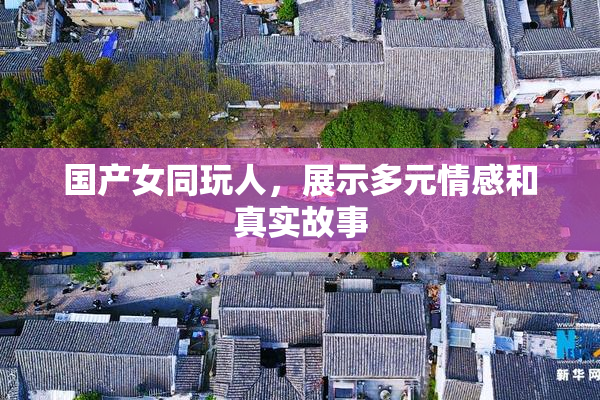 国产女同玩人，展示多元情感和真实故事