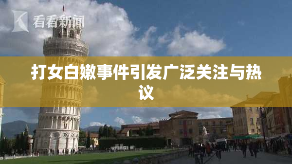 打女白嫩事件引发广泛关注与热议