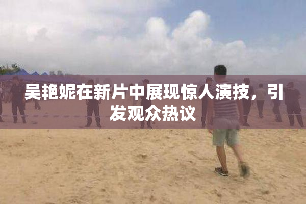 吴艳妮在新片中展现惊人演技，引发观众热议