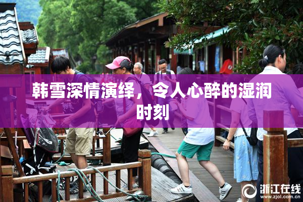 韩雪深情演绎，令人心醉的湿润时刻