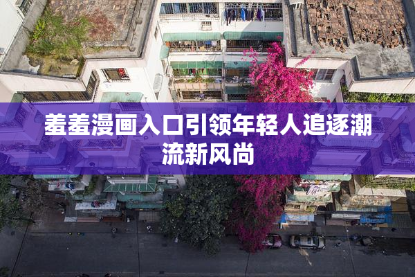 羞羞漫画入口引领年轻人追逐潮流新风尚