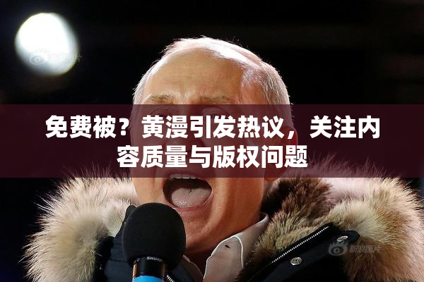 免费被？黄漫引发热议，关注内容质量与版权问题