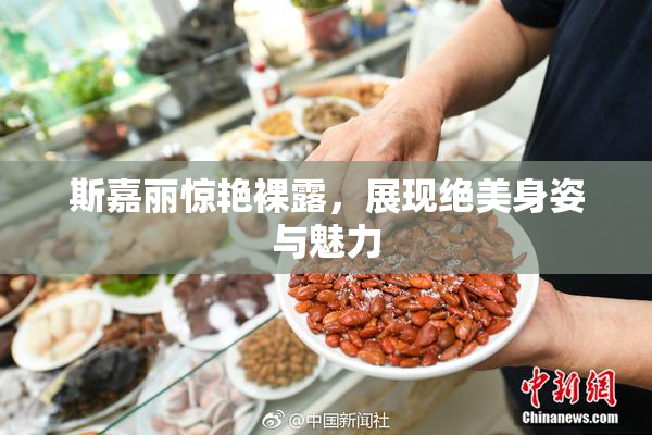 斯嘉丽惊艳裸露，展现绝美身姿与魅力