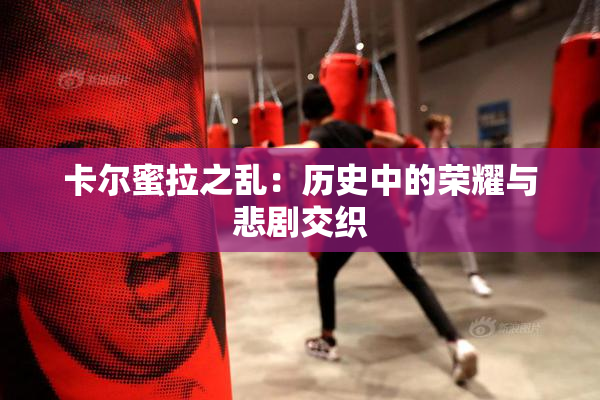 卡尔蜜拉之乱：历史中的荣耀与悲剧交织