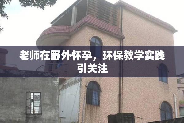 老师在野外怀孕，环保教学实践引关注
